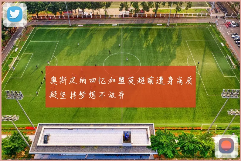 奥斯皮纳回忆加盟英超前遭身高质疑坚持梦想不放弃