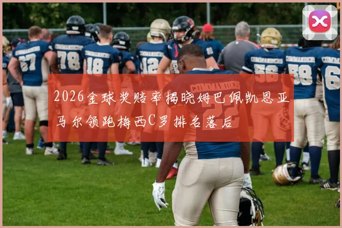 2026金球奖赔率揭晓姆巴佩凯恩亚马尔领跑梅西C罗排名落后