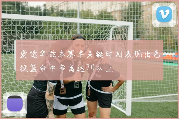 爱德华兹本赛季关键时刻表现出色投篮命中率高达70以上
