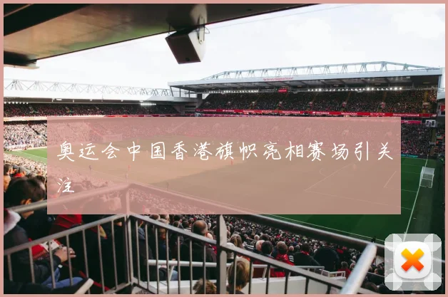 奥运会中国香港旗帜亮相赛场引关注