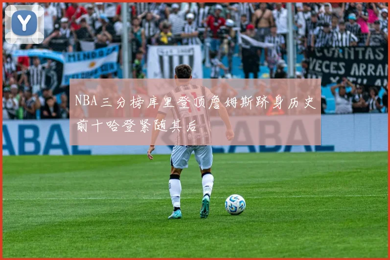 NBA三分榜库里登顶詹姆斯跻身历史前十哈登紧随其后