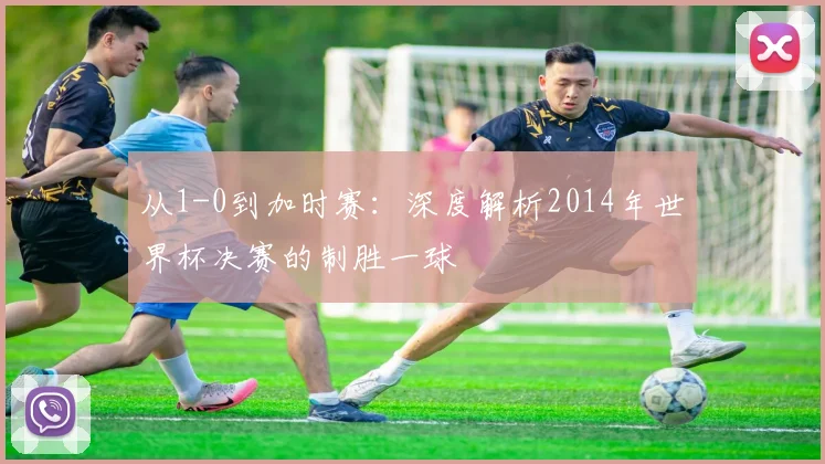 从1-0到加时赛：深度解析2014年世界杯决赛的制胜一球