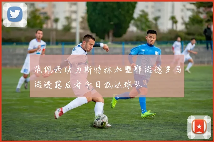 范佩西助力斯特林加盟耶诺德罗马诺透露后者今日抵达球队
